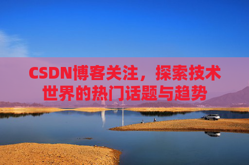 CSDN博客关注，探索技术世界的热门话题与趋势