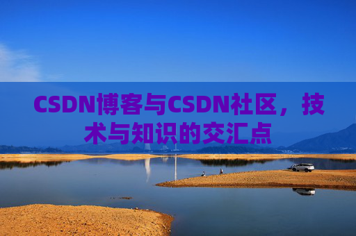 CSDN博客与CSDN社区,技术与知识的交汇点